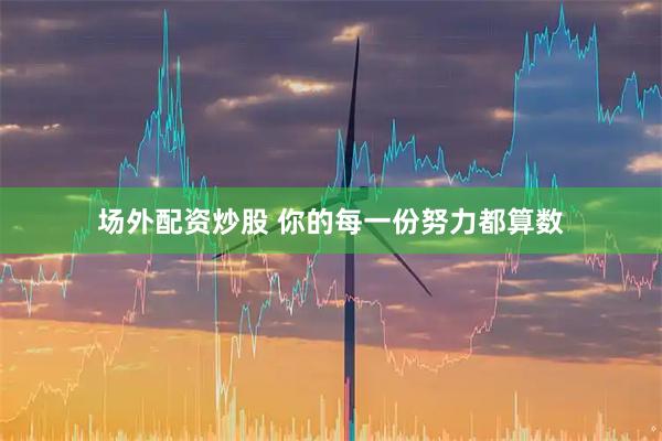 场外配资炒股 你的每一份努力都算数