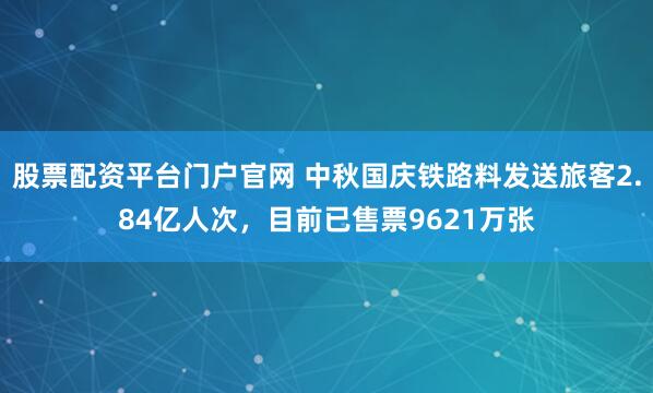 股票配资平台门户官网 中秋国庆铁路料发送旅客2.84亿人次，目前已售票9621万张