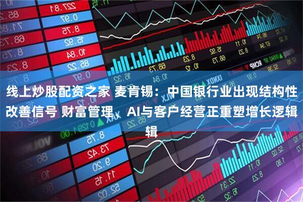 线上炒股配资之家 麦肯锡：中国银行业出现结构性改善信号 财富管理、AI与客户经营正重塑增长逻辑