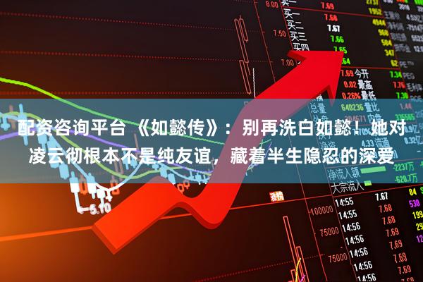 配资咨询平台 《如懿传》：别再洗白如懿！她对凌云彻根本不是纯友谊，藏着半生隐忍的深爱